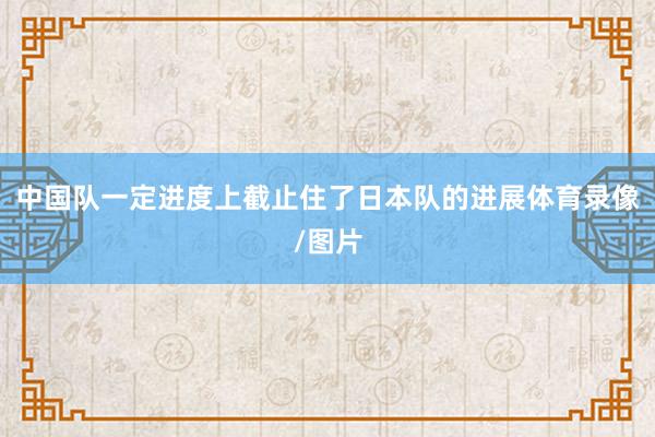 中国队一定进度上截止住了日本队的进展体育录像/图片