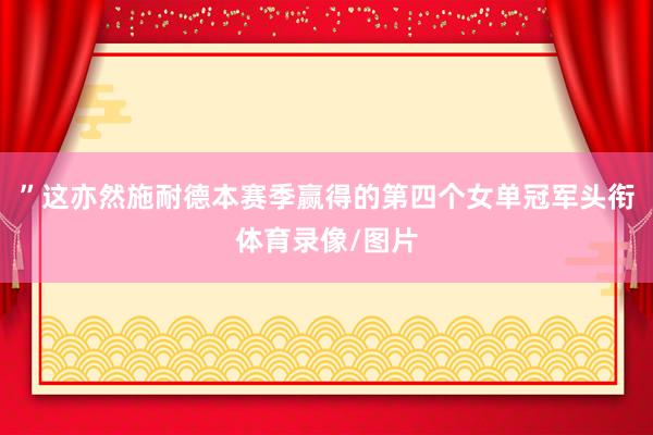 ”这亦然施耐德本赛季赢得的第四个女单冠军头衔体育录像/图片