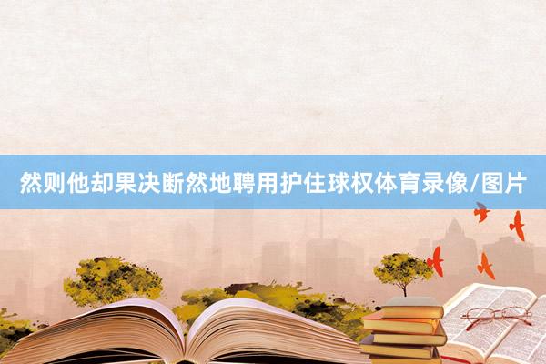 然则他却果决断然地聘用护住球权体育录像/图片