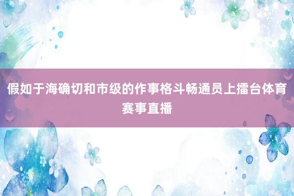 假如于海确切和市级的作事格斗畅通员上擂台体育赛事直播