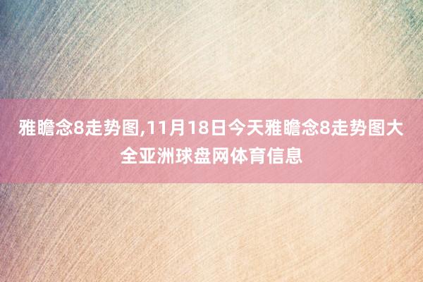 雅瞻念8走势图,11月18日今天雅瞻念8走势图大全亚洲球盘网体育信息