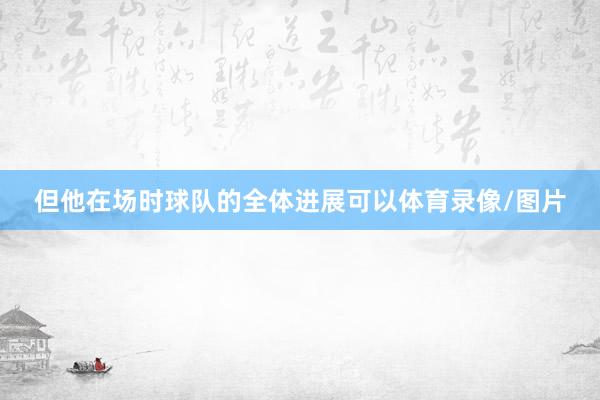 但他在场时球队的全体进展可以体育录像/图片