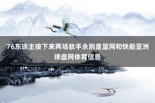 76东谈主接下来两场敌手永别是篮网和快船亚洲球盘网体育信息