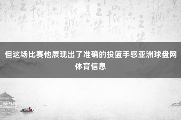 但这场比赛他展现出了准确的投篮手感亚洲球盘网体育信息