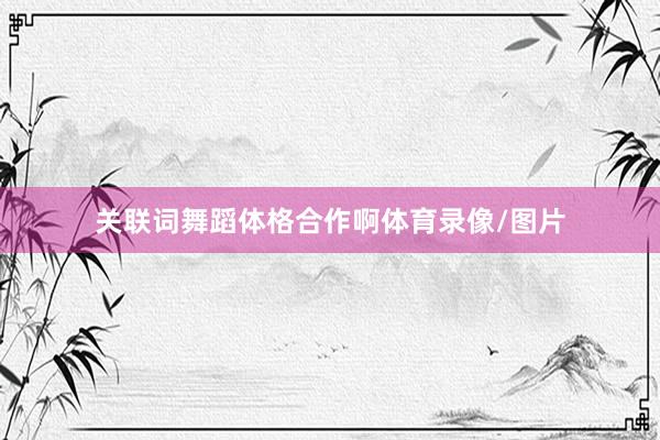 关联词舞蹈体格合作啊体育录像/图片