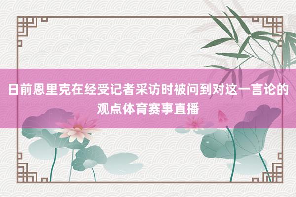 日前恩里克在经受记者采访时被问到对这一言论的观点体育赛事直播