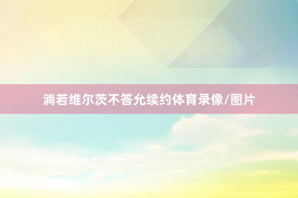 淌若维尔茨不答允续约体育录像/图片