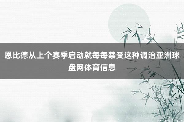 恩比德从上个赛季启动就每每禁受这种调治亚洲球盘网体育信息