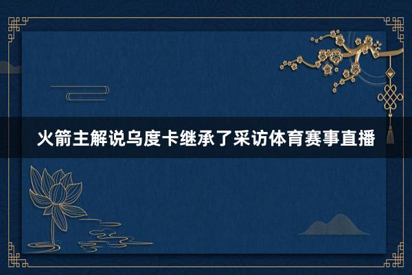 火箭主解说乌度卡继承了采访体育赛事直播