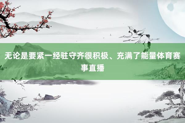 无论是要紧一经驻守齐很积极、充满了能量体育赛事直播