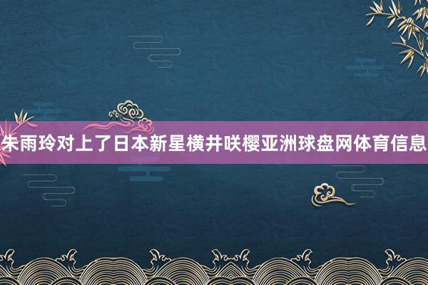 朱雨玲对上了日本新星横井咲樱亚洲球盘网体育信息