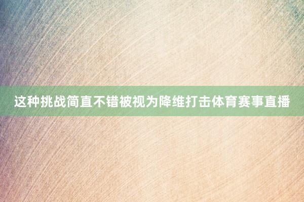 这种挑战简直不错被视为降维打击体育赛事直播