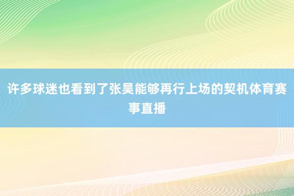 许多球迷也看到了张昊能够再行上场的契机体育赛事直播