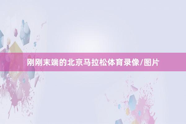 刚刚末端的北京马拉松体育录像/图片