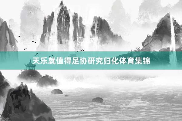 天乐就值得足协研究归化体育集锦
