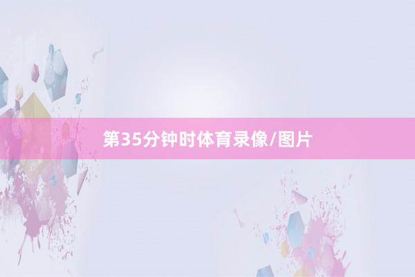 第35分钟时体育录像/图片