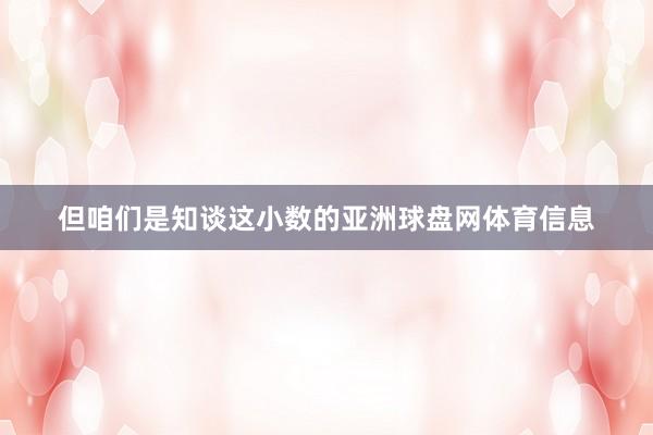 但咱们是知谈这小数的亚洲球盘网体育信息