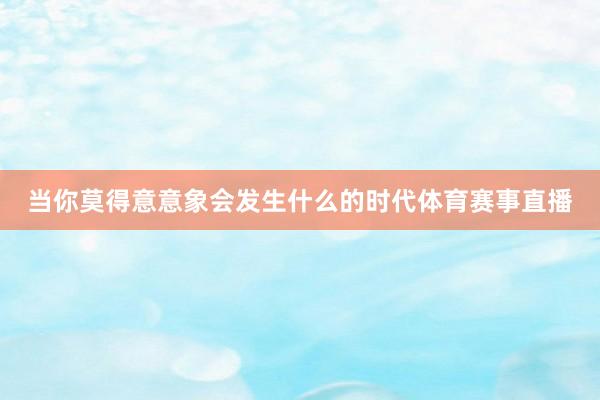 当你莫得意意象会发生什么的时代体育赛事直播