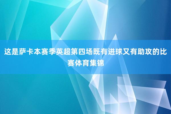 这是萨卡本赛季英超第四场既有进球又有助攻的比赛体育集锦