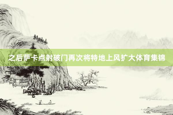 之后萨卡点射破门再次将特地上风扩大体育集锦