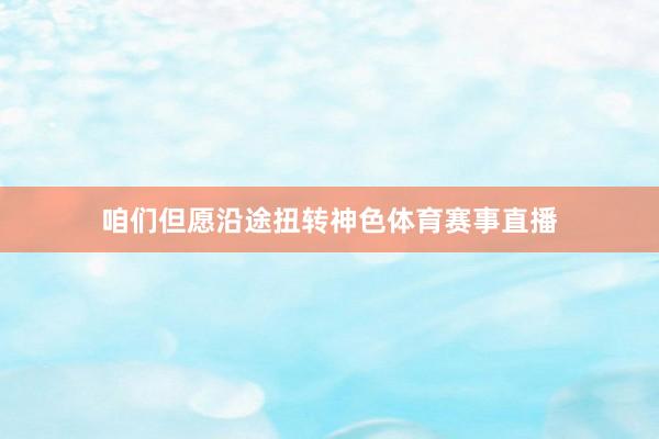 咱们但愿沿途扭转神色体育赛事直播