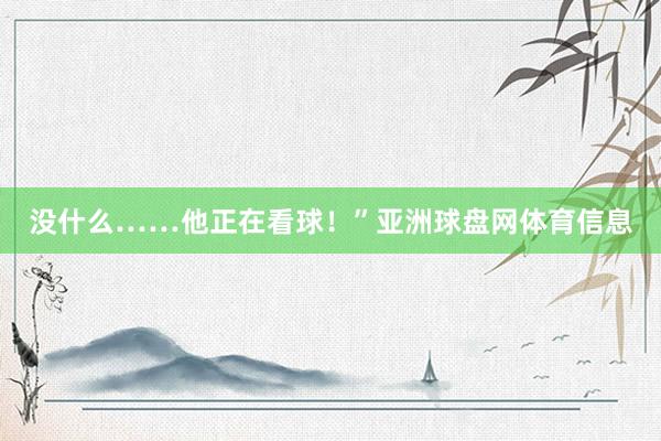 没什么……他正在看球！”亚洲球盘网体育信息