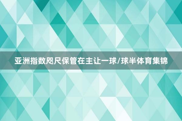 亚洲指数咫尺保管在主让一球/球半体育集锦