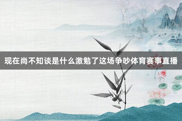 现在尚不知谈是什么激勉了这场争吵体育赛事直播