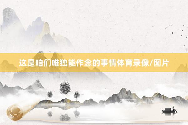 这是咱们唯独能作念的事情体育录像/图片