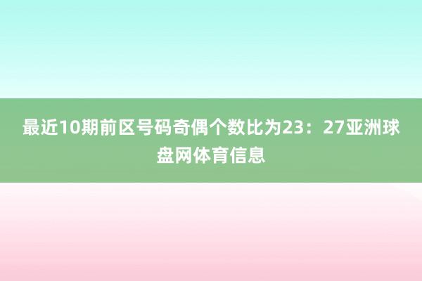 最近10期前区号码奇偶个数比为23：27亚洲球盘网体育信息