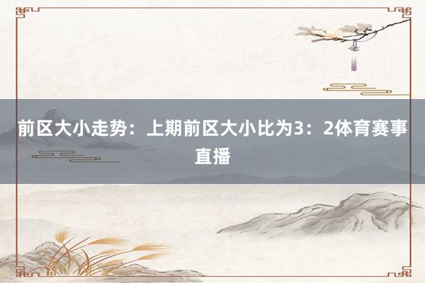 前区大小走势：上期前区大小比为3：2体育赛事直播