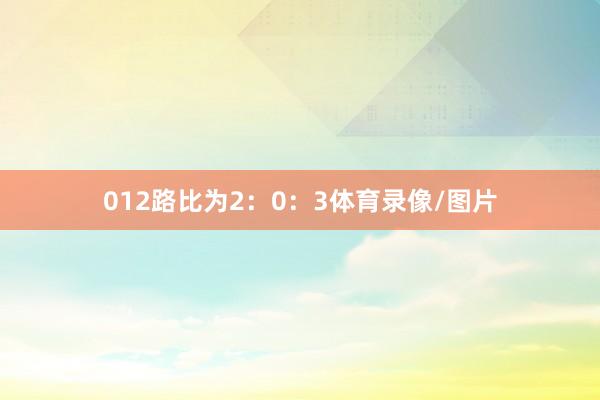 012路比为2：0：3体育录像/图片