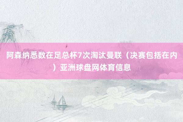 阿森纳悉数在足总杯7次淘汰曼联（决赛包括在内）亚洲球盘网体育信息
