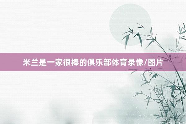 米兰是一家很棒的俱乐部体育录像/图片