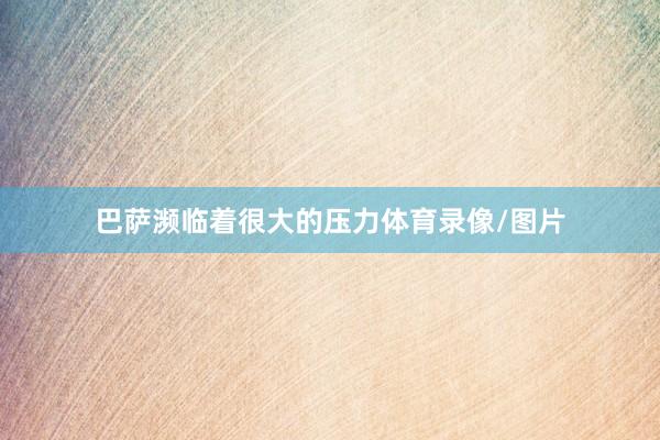 巴萨濒临着很大的压力体育录像/图片
