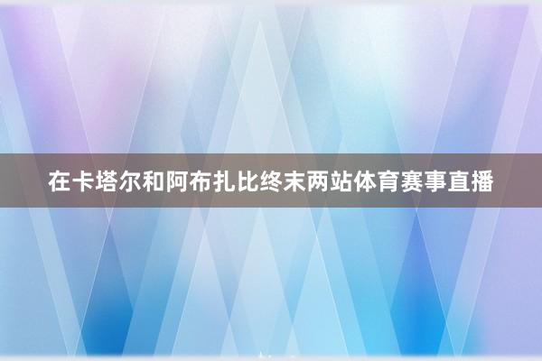 在卡塔尔和阿布扎比终末两站体育赛事直播