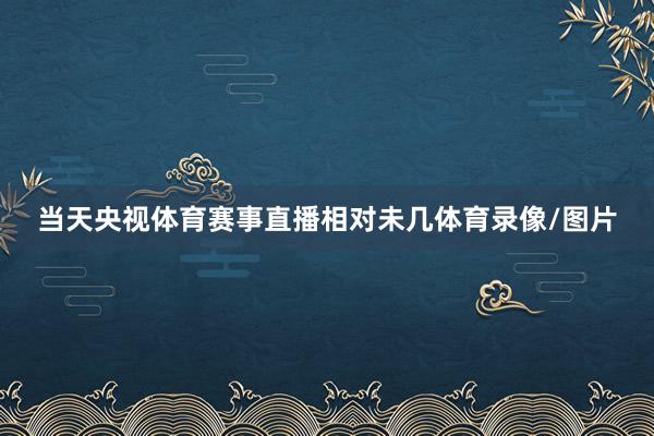 当天央视体育赛事直播相对未几体育录像/图片