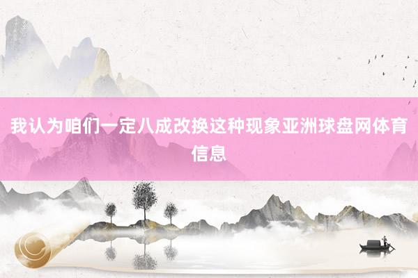 我认为咱们一定八成改换这种现象亚洲球盘网体育信息