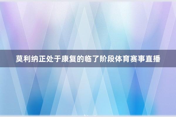 莫利纳正处于康复的临了阶段体育赛事直播