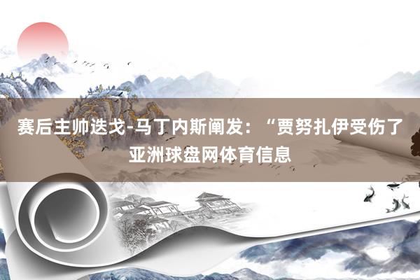 赛后主帅迭戈-马丁内斯阐发：“贾努扎伊受伤了亚洲球盘网体育信息