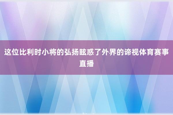 这位比利时小将的弘扬眩惑了外界的谛视体育赛事直播