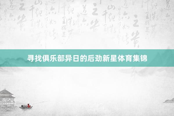 寻找俱乐部异日的后劲新星体育集锦