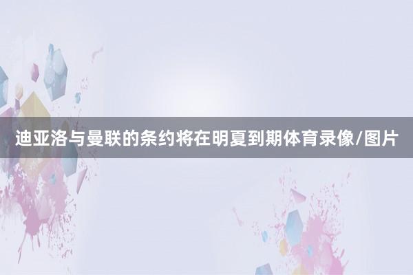 迪亚洛与曼联的条约将在明夏到期体育录像/图片