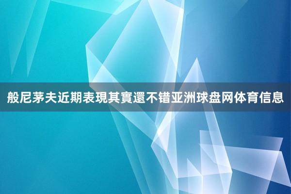 般尼茅夫近期表現其實還不错亚洲球盘网体育信息