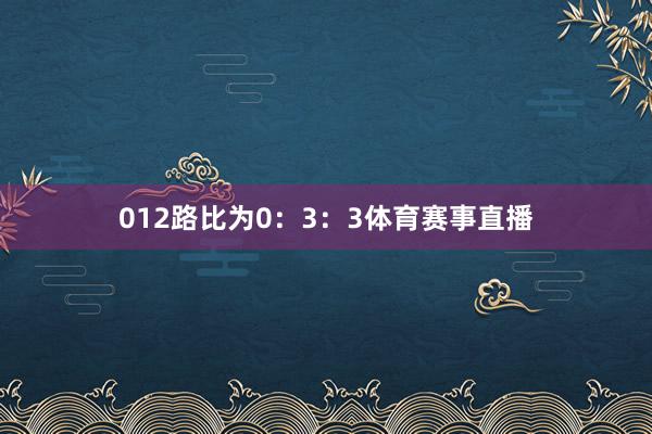 012路比为0：3：3体育赛事直播