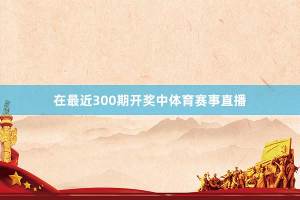 在最近300期开奖中体育赛事直播