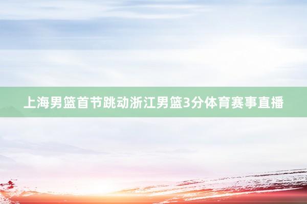 上海男篮首节跳动浙江男篮3分体育赛事直播