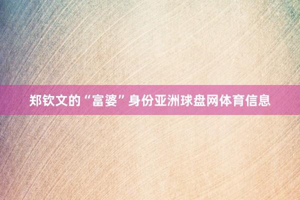 郑钦文的“富婆”身份亚洲球盘网体育信息