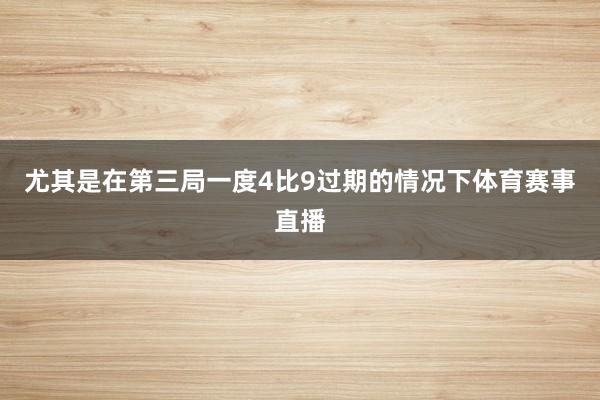 尤其是在第三局一度4比9过期的情况下体育赛事直播