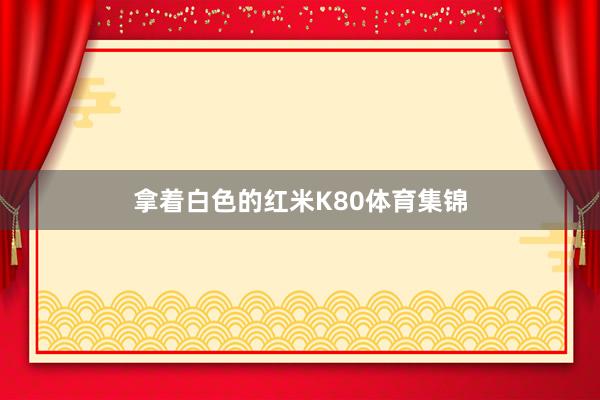 拿着白色的红米K80体育集锦